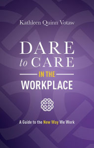 Title: Dare to Care in the Workplace: A Guide to the New Way We Work, Author: Kathleen Quinn Votaw