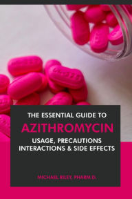 Title: The Essential Guide to Azithromycin: Usage, Precautions, Interactions and Side Effects., Author: Michael Riley Pharm.D.