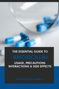 Title: The Essential Guide to Amoxicillin: Usage, Precautions, Interactions and Side Effects., Author: Michael Riley Pharm. D.