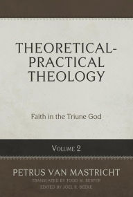 Title: Theoretical-Practical Theology, Vol. 2: Faith in the Triune God, Author: Petrus Van Mastricht