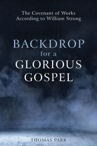 Title: Backdrop for a Glorious Gospel: The Covenant of Works according to William Strong, Author: Thomas Parr