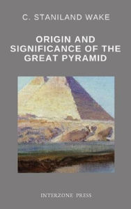 Title: Origin and Significance of the Great Pyramid, Author: Charles Staniland Wake