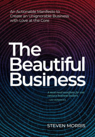 Title: The Beautiful Business: An Actionable Manifesto to Create an Unignorable Business with Love at the Core, Author: Steven Morris