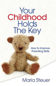 Title: Your Childhood Holds The Key: How to Improve Parenting Skills, Author: Maria Steuer
