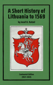 Title: A Short History of Lithuania to 1569: Centennial Edition (19212021), Author: I. A. Katzel