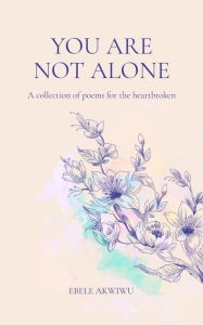 Title: You Are Not Alone: A collection of poems for the heartbroken, Author: Ebele Akwiwu