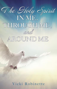 Title: THE HOLY SPIRIT IN ME, THROUGH ME, AND AROUND ME, Author: Vicki Robinette