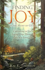 Title: Finding JOY In the Midst of Grief: Continuing in God's Loving Grip Through Loss of a Loved One, Author: Kay E. Thomson