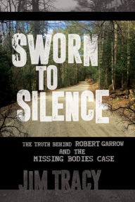 Title: Sworn to Silence: The Truth Behind Robert Garrow and the Missing Bodies Case, Author: Jim Tracy