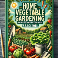 Title: HOME VEGETABLE GARDENING A COMPLETE AND PRACTICAL GUIDE TO THE PLANTING AND CARE OF ALL VEGETABLES, FRUITS AND BERRIES, Author: F. F. ROCKWELL