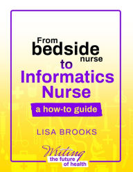 Title: From Bedside Nurse to Informatics Nurse: A How-To Guide, Author: Lisa Brooks