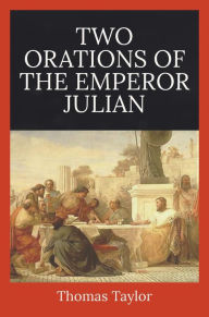 Title: Two Orations of the Emperor Julian, Author: Thomas Taylor