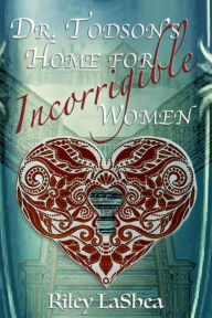 Title: Dr. Todson's Home for Incorrigible Women, Author: Riley LaShea