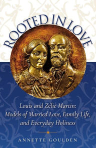 Title: Rooted in Love: Louis and Zelie Martin Models of Married Love, Family Life, and Everyday Holiness, Author: Annette Goulden