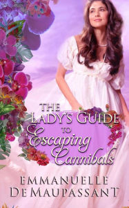 Title: The Lady's Guide to Escaping Cannibals: a 'treasure hunt' historical romance, set on a South Seas island, Author: Emmanuelle De Maupassant