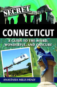Title: Secret Connecticut: A Guide to the Weird, Wonderful, and Obscure, Author: Anastasia Mills Healy
