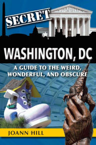 Title: Secret Washington DC: A Guide to the Weird, Wonderful, and Obscure, Author: JoAnn Hill