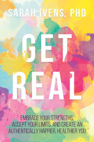 Title: Get Real: Embrace Your Strengths, Accept Your Limits, and Create an Authentically Happier, Healthier You, Author: Sarah Ivens PhD