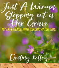 Title: Just A Woman Stepping Out of Her Grave: My Experience with Healing After Grief, Author: Destiny Kelley