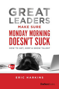 Title: Great Leaders Make Sure Monday Morning Doesn't Suck: How To Get, Keep & Grow Talent, Author: Eric Harkins