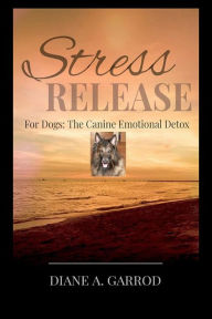 Title: Stress Release for Dogs: The Canine Emotional Detox, Author: Diane Garrod