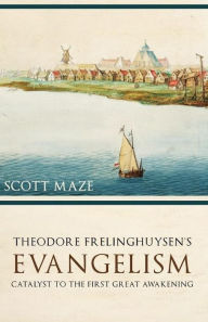 Title: Theodorus Frelinghuysen's Evangelism: Catalyst to the First Great Awakening, Author: Scott Maze