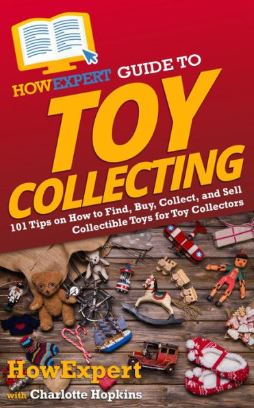 HowExpert Guide to Toy Collecting: 101 Tips on How to Find, Buy, Collect, and Sell Collectible Toys for Toy Collectors