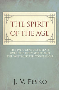 Title: The Spirit of the Age: The 19th Century Debate Over the Holy Spirit and the Westminster Confession, Author: John V. Fesko