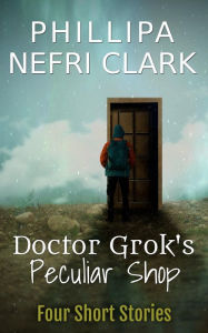 Title: Doctor Grok's Peculiar Shop Short Story Collection: Short Story Collection, Author: Phillipa Nefri Clark