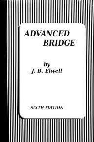 Title: Advanced Bridge, The Higher Principles Of The Game Analysed And Explained: and Their Application Illustrated, By Hands Taken From Actual Play, Author: J. B. Elwell