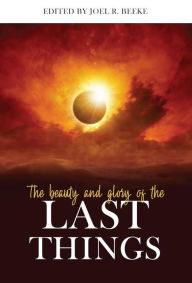 Title: The Beauty and Glory of the Last Things, Author: Joel R. Beeke