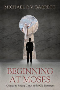 Title: Beginning at Moses: A Guide to Finding Christ in the Old Testament, Author: Michael P. V. Barrett
