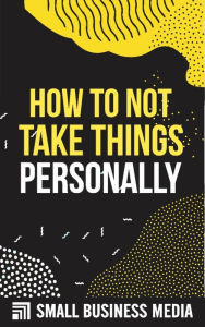 Title: How To Not Take Things Personally, Author: Small Business Media