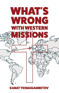 Title: What's Wrong with Western Missions?: The Perspective of a Local Believer, Author: Kanat Yesmagambetov
