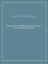 Title: The Saint of the Dragon's Dale: A Fantastical Tale, Author: William Stearns Davis