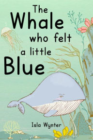 Title: The Whale Who Felt a Little Blue, Author: Isla Wynter