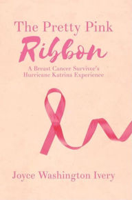 Title: The Pretty Pink Ribbon: A Breast Cancer Survivor's Hurricane Katrina Experience, Author: Joyce Washington Ivery