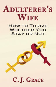 Title: Adulterer's Wife: How to Thrive Whether You Stay or Not, Author: C. J. Grace