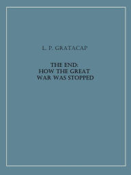 Title: The End: How the Great War Was Stopped, Author: L. P. Gratacap