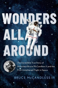 Title: Wonders All Around: The Incredible True Story of Astronaut Bruce McCandless II and the First Untethered Flight in Space, Author: Bruce McCandless III