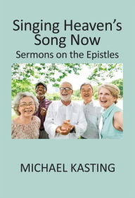 Title: Singing Heaven's Song Now: Sermons on the Epistles, Author: Michael Kasting