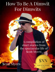 Title: How To Be A Dimwit For Dimwits: A Compilation of short stories from the spectacular life of $cott Myers, Author: $cott Myers