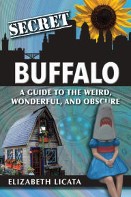Title: Secret Buffalo: A Guide to the Weird, Wonderful, and Obscure, Author: Elizabeth Licata