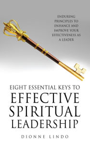 Title: EIGHT ESSENTIAL KEYS TO EFFECTIVE SPIRITUAL LEADERSHIP: ENDURING PRINCIPLES TO ENHANCE AND IMPROVE YOUR EFFECTIVENESS AS A LEADER, Author: Dionne Lindo