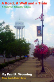 Title: A Road, A Well and a Train: A History of Batesville, Indiana, Author: Paul R. Wonning