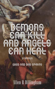 Title: Demons Can Kill And Angels Can Heal (I Know): Good And Bad Spirits, Author: Allen R. Dillingham