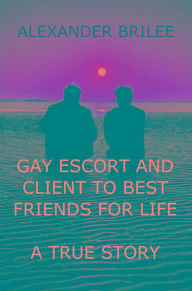 Title: Gay Escort And ClientTo Best Friends For Life: A True Story, Author: Alexander Brilee