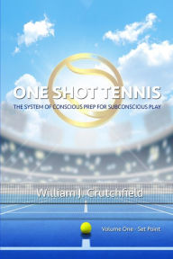 Title: One Shot Tennis - Set Point: The System of Conscious Prep for Subconscious Play, Author: William J. Crutchfield