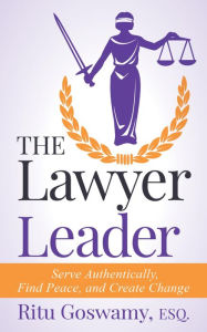 Title: The Lawyer Leader: Serve Authentically, Find Peace, and Create Change, Author: Ritu Goswamy