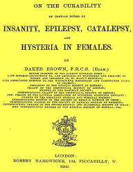 Title: On the Curability of Certain Forms of Insanity, Epilepsy, Catalepsy, and Hysteria in Females, Author: Baker Brown